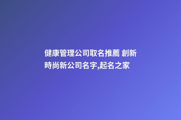 健康管理公司取名推薦 創新時尚新公司名字,起名之家-第1張-公司起名-玄機派